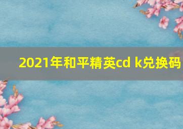 2021年和平精英cd k兑换码